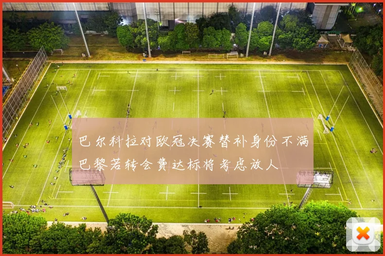 巴尔科拉对欧冠决赛替补身份不满巴黎若转会费达标将考虑放人