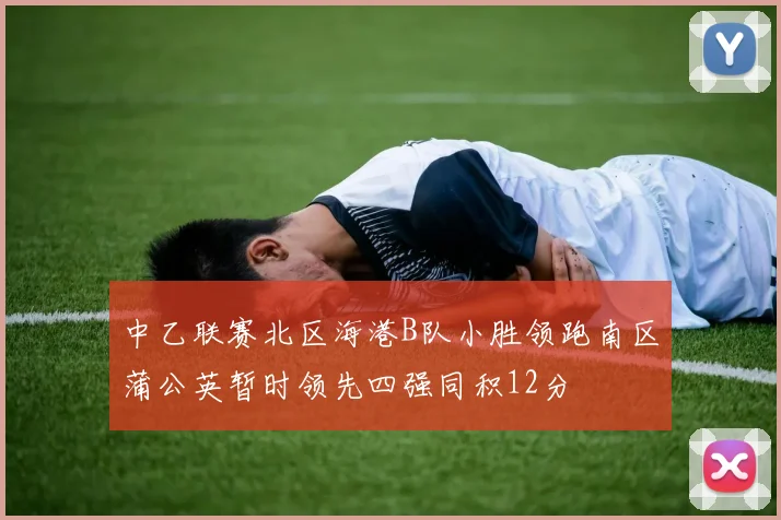 中乙联赛北区海港B队小胜领跑南区蒲公英暂时领先四强同积12分