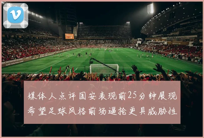 媒体人点评国安表现前25分钟展现希望足球风格前场逼抢更具威胁性