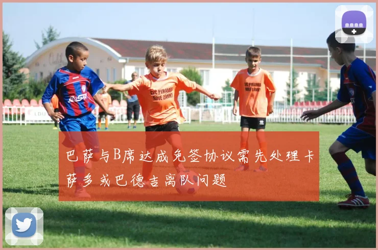 巴萨与B席达成免签协议需先处理卡萨多或巴德吉离队问题
