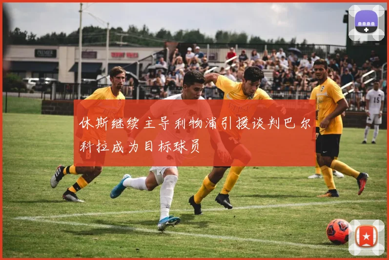 休斯继续主导利物浦引援谈判巴尔科拉成为目标球员