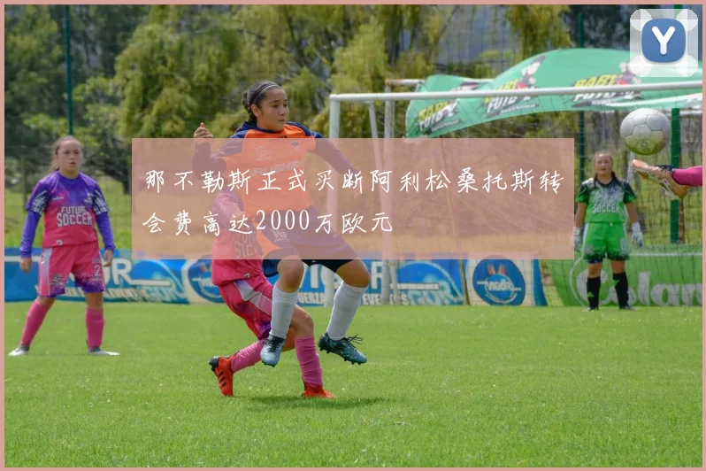 那不勒斯正式买断阿利松桑托斯转会费高达2000万欧元